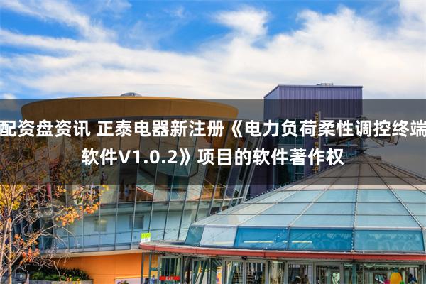 配资盘资讯 正泰电器新注册《电力负荷柔性调控终端软件V1.0.2》项目的软件著作权