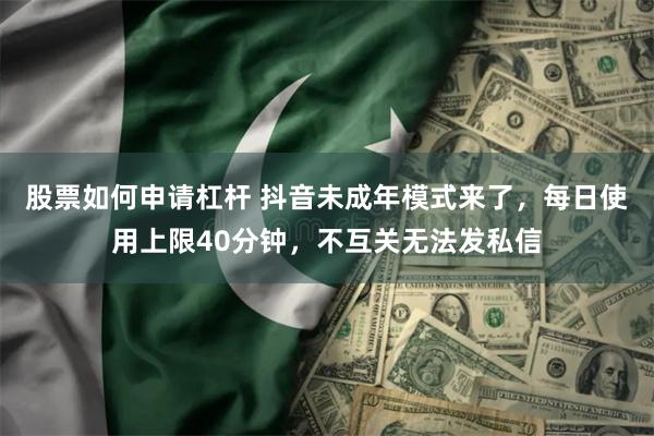 股票如何申请杠杆 抖音未成年模式来了，每日使用上限40分钟，