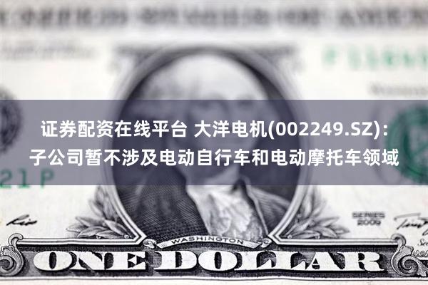 证券配资在线平台 大洋电机(002249.SZ)：子公司暂不
