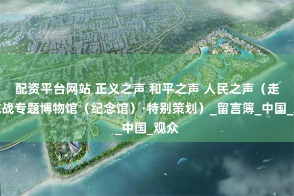 配资平台网站 正义之声 和平之声 人民之声（走进抗战专题博物馆（纪念馆）·特别策划）_留言簿_中国_观众