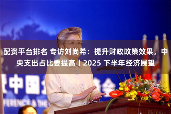 配资平台排名 专访刘尚希：提升财政政策效果，中央支出占比要提高丨2025 下半年经济展望