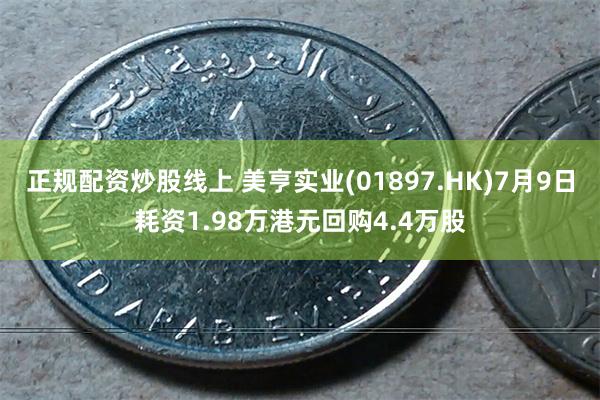 正规配资炒股线上 美亨实业(01897.HK)7月9日耗资1.98万港元回购4.4万股