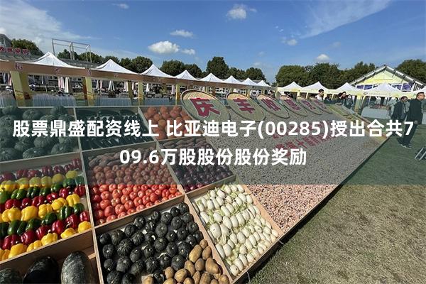 股票鼎盛配资线上 比亚迪电子(00285)授出合共709.6万股股份股份奖励