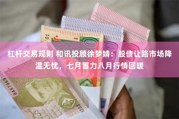 杠杆交易规则 和讯投顾徐梦婧：股债让路市场降温无忧，七月蓄力八月行情回暖