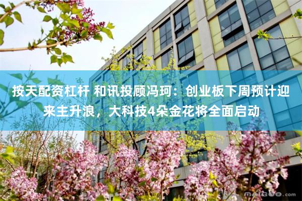 按天配资杠杆 和讯投顾冯珂：创业板下周预计迎来主升浪，大科技4朵金花将全面启动