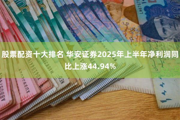 股票配资十大排名 华安证券2025年上半年净利润同比上涨44