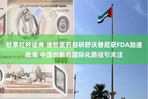 股票杠杆证券 迪哲医药自研舒沃替尼获FDA加速批准 中国创新