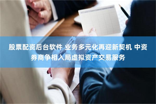 股票配资后台软件 业务多元化再迎新契机 中资券商争相入局虚拟资产交易服务