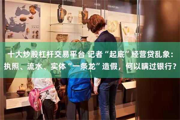 十大炒股杠杆交易平台 记者“起底”经营贷乱象：执照、流水、实体“一条龙”造假，何以瞒过银行？