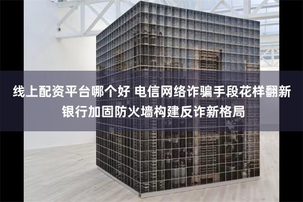 线上配资平台哪个好 电信网络诈骗手段花样翻新 银行加固防火墙构建反诈新格局