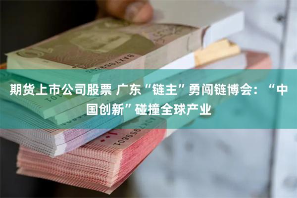 期货上市公司股票 广东“链主”勇闯链博会：“中国创新”碰撞全球产业