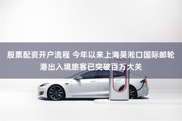 股票配资开户流程 今年以来上海吴淞口国际邮轮港出入境旅客已突破百万大关