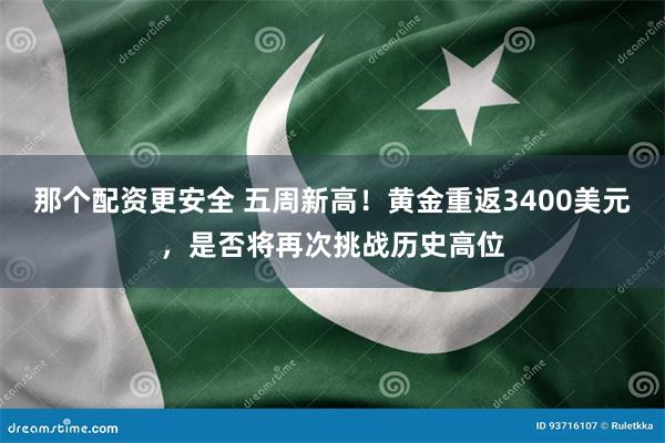 那个配资更安全 五周新高！黄金重返3400美元，是否将再次挑战历史高位