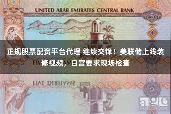 正规股票配资平台代理 继续交锋！美联储上线装修视频，白宫要求现场检查
