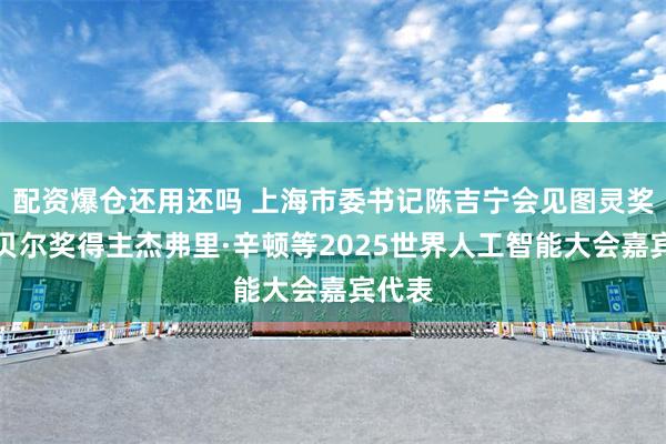 配资爆仓还用还吗 上海市委书记陈吉宁会见图灵奖、诺贝尔奖得主杰弗里·辛顿等2025世界人工智能大会嘉宾代表