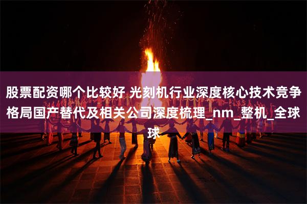 股票配资哪个比较好 光刻机行业深度核心技术竞争格局国产替代及相关公司深度梳理_nm_整机_全球