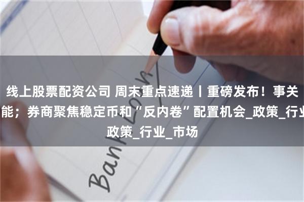 线上股票配资公司 周末重点速递丨重磅发布！事关人工智能；券商聚焦稳定币和“反内卷”配置机会_政策_行业_市场
