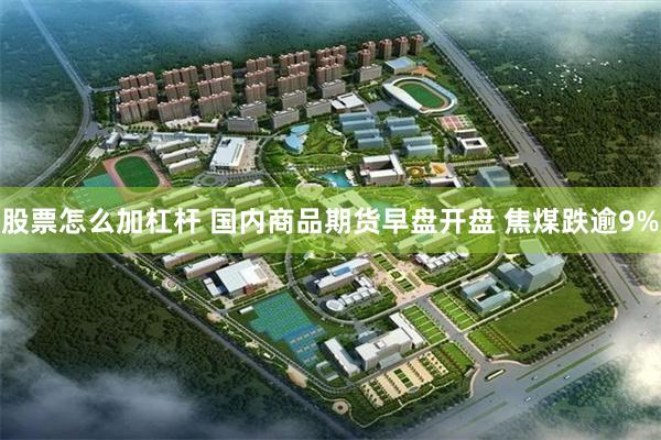 股票怎么加杠杆 国内商品期货早盘开盘 焦煤跌逾9%
