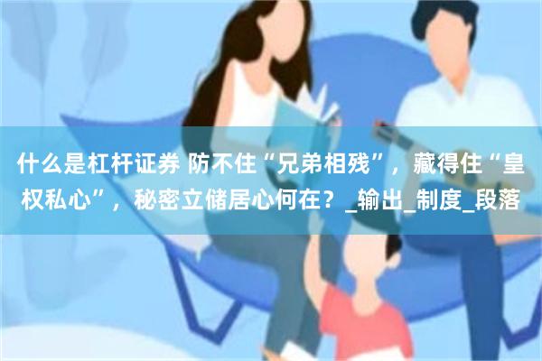什么是杠杆证券 防不住“兄弟相残”，藏得住“皇权私心”，秘密立储居心何在？_输出_制度_段落