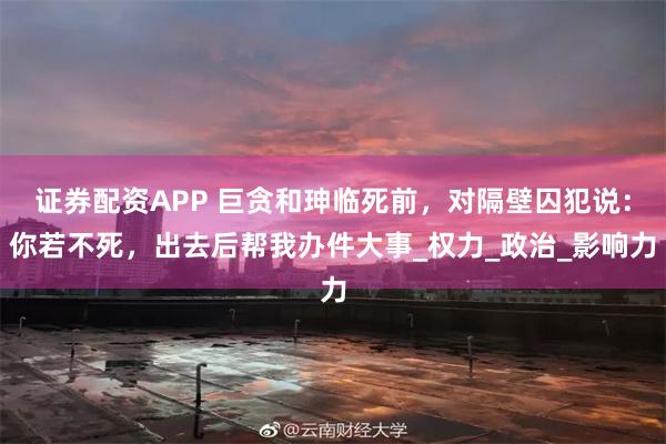 证券配资APP 巨贪和珅临死前，对隔壁囚犯说：你若不死，出去后帮我办件大事_权力_政治_影响力