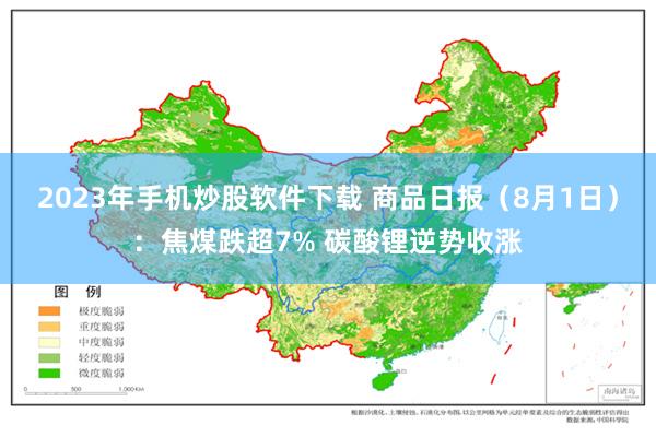 2023年手机炒股软件下载 商品日报（8月1日）：焦煤跌超7% 碳酸锂逆势收涨