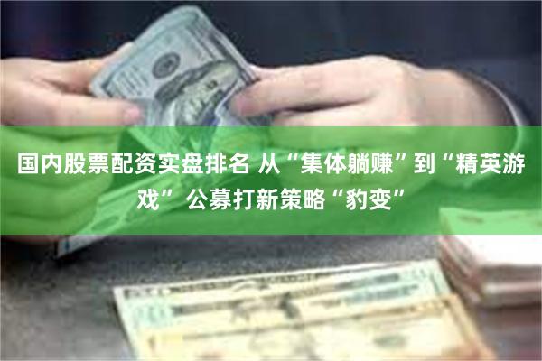 国内股票配资实盘排名 从“集体躺赚”到“精英游戏” 公募打新策略“豹变”
