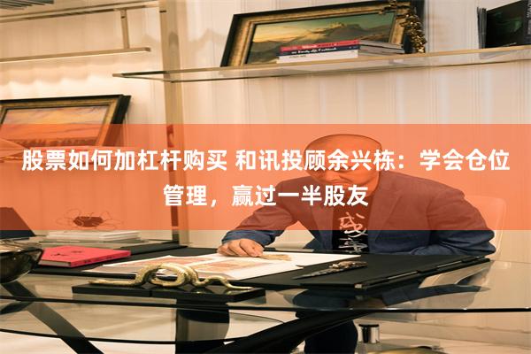股票如何加杠杆购买 和讯投顾余兴栋：学会仓位管理，赢过一半股友
