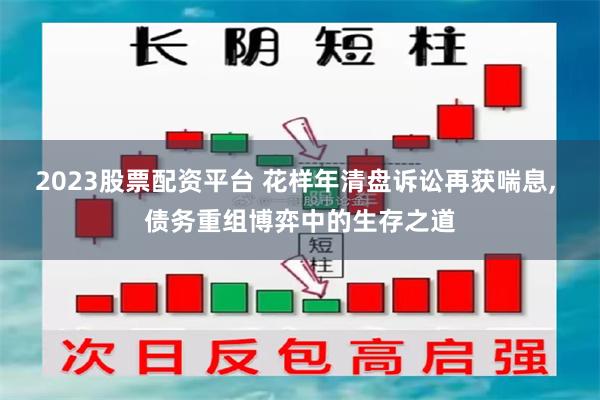 2023股票配资平台 花样年清盘诉讼再获喘息, 债务重组博弈中的生存之道