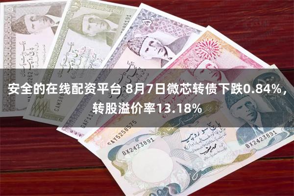 安全的在线配资平台 8月7日微芯转债下跌0.84%，转股溢价率13.18%
