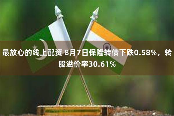 最放心的线上配资 8月7日保隆转债下跌0.58%，转股溢价率30.61%