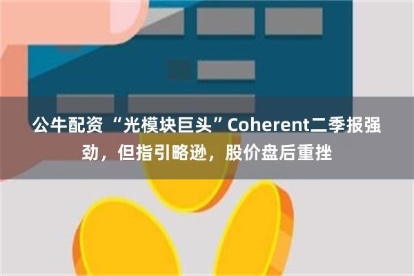 公牛配资 “光模块巨头”Coherent二季报强劲，但指引略逊，股价盘后重挫