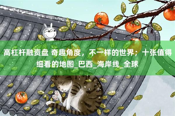 高杠杆融资盘 奇趣角度，不一样的世界；十张值得细看的地图_巴西_海岸线_全球