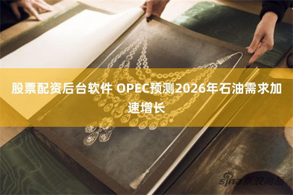 股票配资后台软件 OPEC预测2026年石油需求加速增长