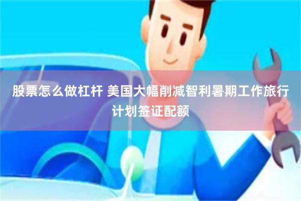 股票怎么做杠杆 美国大幅削减智利暑期工作旅行计划签证配额