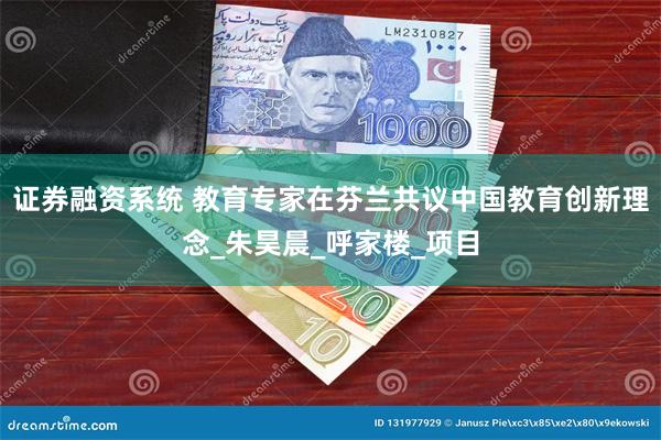 证券融资系统 教育专家在芬兰共议中国教育创新理念_朱昊晨_呼家楼_项目