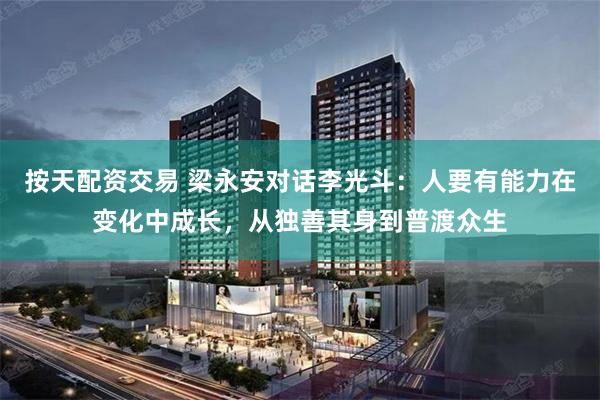 按天配资交易 梁永安对话李光斗：人要有能力在变化中成长，从独善其身到普渡众生