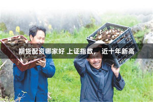 期货配资哪家好 上证指数， 近十年新高