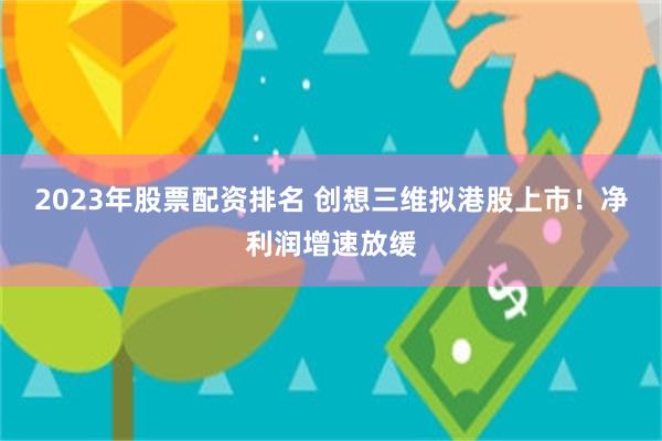 2023年股票配资排名 创想三维拟港股上市！净利润增速放缓