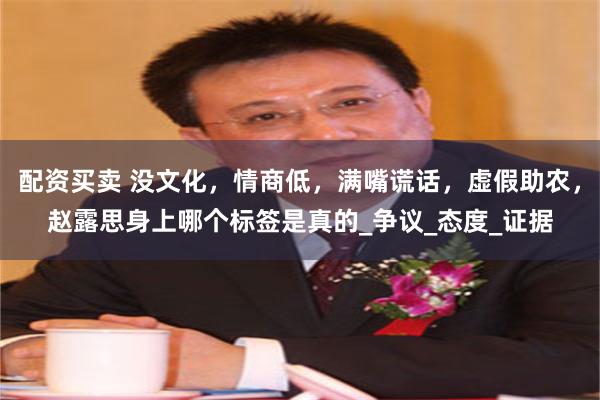 配资买卖 没文化，情商低，满嘴谎话，虚假助农，赵露思身上哪个标签是真的_争议_态度_证据