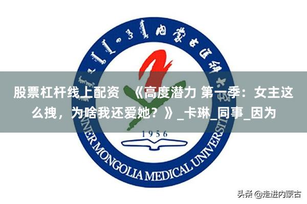 股票杠杆线上配资   《高度潜力 第一季：女主这么拽，为啥我还爱她？》_卡琳_同事_因为
