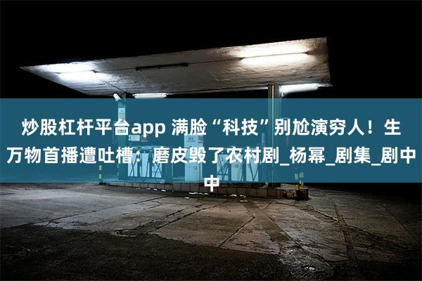 炒股杠杆平台app 满脸“科技”别尬演穷人！生万物首播遭吐槽：磨皮毁了农村剧_杨幂_剧集_剧中