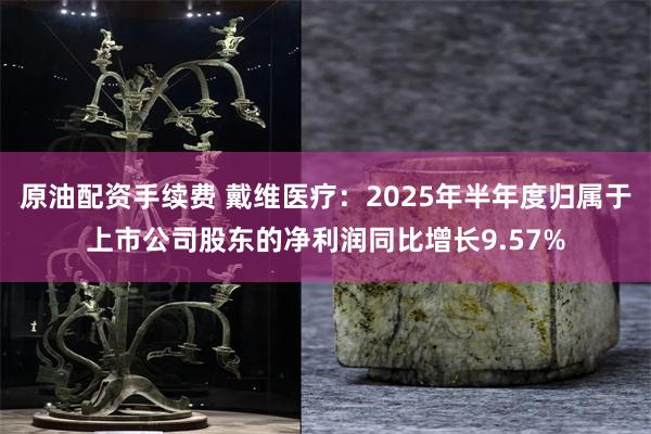 原油配资手续费 戴维医疗：2025年半年度归属于上市公司股东的净利润同比增长9.57%