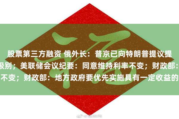 股票第三方融资 俄外长：普京已向特朗普提议提高俄乌直接谈判代