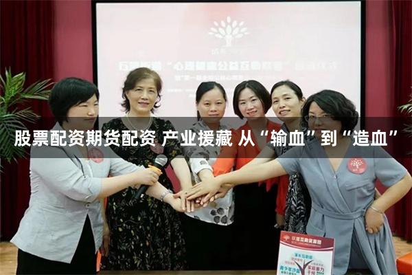 股票配资期货配资 产业援藏 从“输血”到“造血”