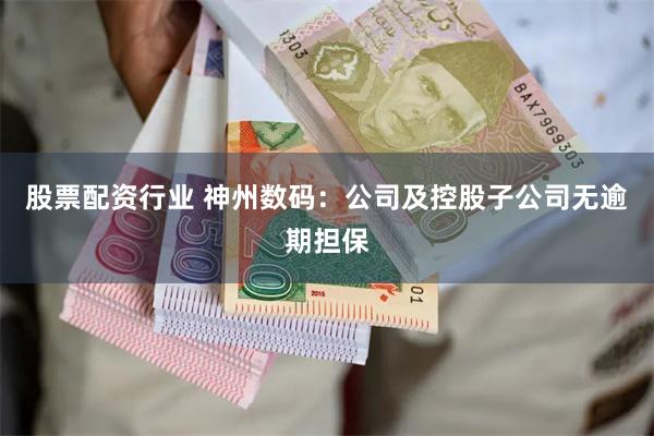 股票配资行业 神州数码：公司及控股子公司无逾期担保