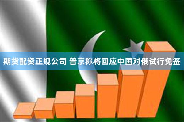 期货配资正规公司 普京称将回应中国对俄试行免签