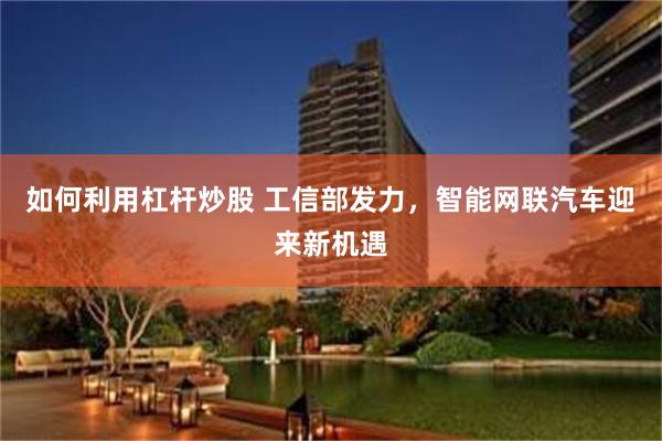 如何利用杠杆炒股 工信部发力，智能网联汽车迎来新机遇