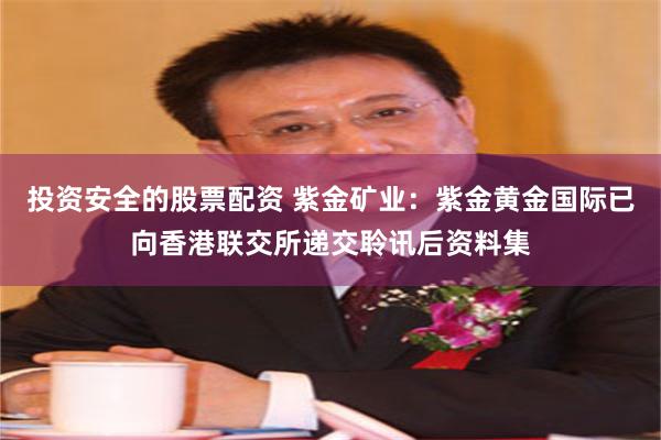 投资安全的股票配资 紫金矿业：紫金黄金国际已向香港联交所递交聆讯后资料集