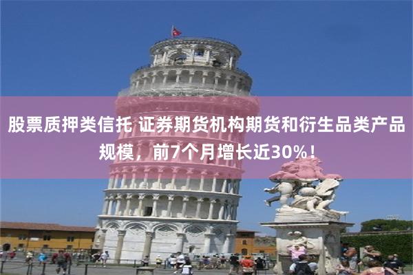 股票质押类信托 证券期货机构期货和衍生品类产品规模，前7个月增长近30%！
