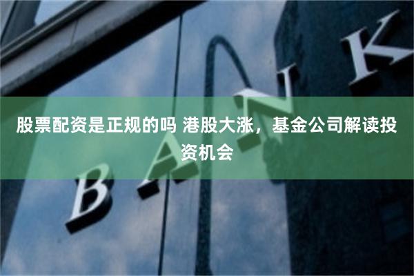 股票配资是正规的吗 港股大涨，基金公司解读投资机会